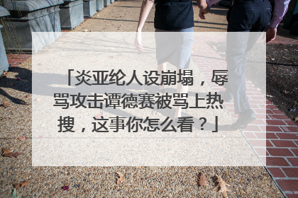 炎亚纶人设崩塌，辱骂攻击谭德赛被骂上热搜，这事你怎么看？