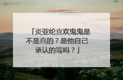 炎亚纶喜欢鬼鬼是不是真的？是他自己承认的骂吗？