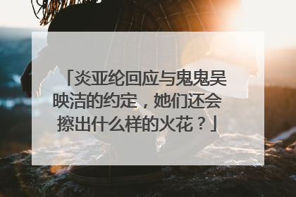 炎亚纶回应与鬼鬼吴映洁的约定,她们还会擦出什么样的火花?