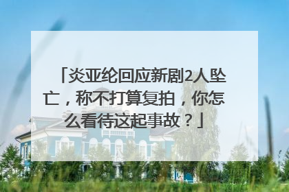 炎亚纶回应新剧2人坠亡，称不打算复拍，你怎么看待这起事故？