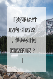 炎亚纶性取向引热议，他是如何回应的呢？