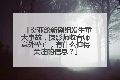 炎亚纶新剧组发生重大事故,摄影师收音师意外坠亡,有什么值得关注的信息?
