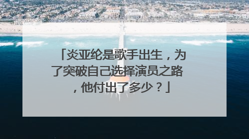 炎亚纶是歌手出生，为了突破自己选择演员之路，他付出了多少？