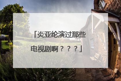 炎亚纶演过那些电视剧啊？？？