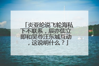 炎亚纶说飞轮海私下不联系,辰亦儒立即和吴尊汪东城互动,这说明什么?