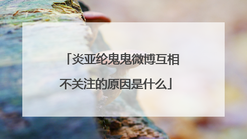 炎亚纶鬼鬼微博互相不关注的原因是什么