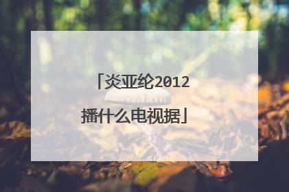 炎亚纶2012播什么电视据