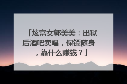 炫富女郭美美：出狱后酒吧卖唱，保镖随身，靠什么赚钱？