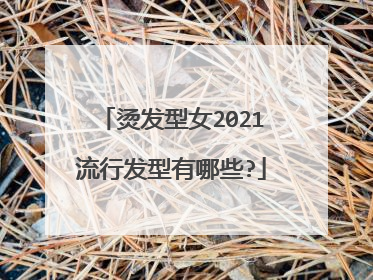 烫发型女2021流行发型有哪些?