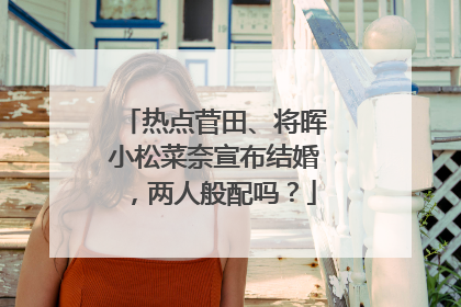 热点菅田、将晖小松菜奈宣布结婚，两人般配吗？