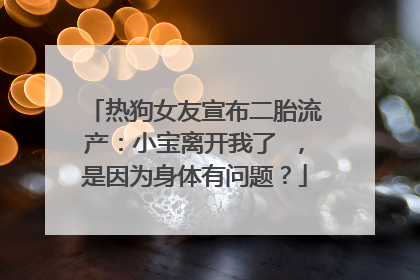 热狗女友宣布二胎流产：小宝离开我了 ，是因为身体有问题？