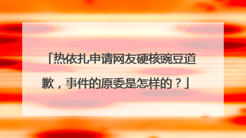 热依扎申请网友硬核豌豆道歉，事件的原委是怎样的？