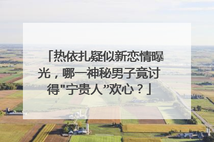 热依扎疑似新恋情曝光,哪一神秘男子竟讨得