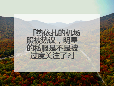 热依扎的机场照被热议，明星的私服是不是被过度关注了?