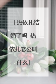 热依扎结婚了吗 热依扎老公叫什么