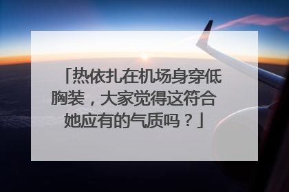 热依扎在机场身穿低胸装，大家觉得这符合她应有的气质吗？