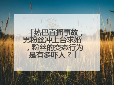 热巴直播事故，男粉丝冲上台求婚，粉丝的变态行为是有多吓人？
