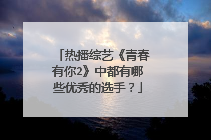 热播综艺《青春有你2》中都有哪些优秀的选手?