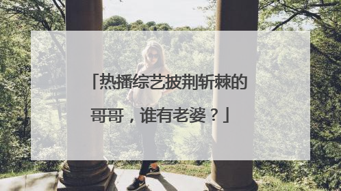 热播综艺披荆斩棘的哥哥，谁有老婆？