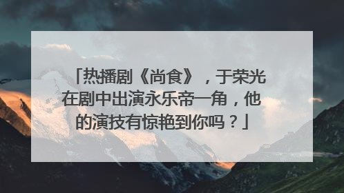 热播剧《尚食》,于荣光在剧中出演永乐帝一角,他的演技有惊艳到你吗?