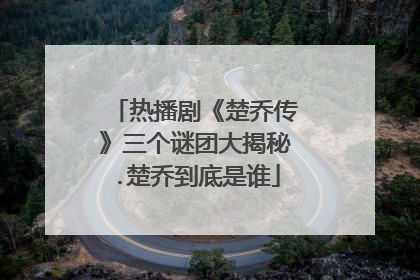 热播剧《楚乔传》三个谜团大揭秘.楚乔到底是谁