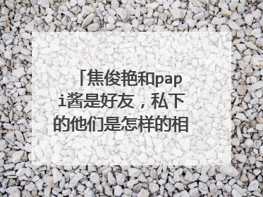 焦俊艳和papi酱是好友，私下的他们是怎样的相处模式？