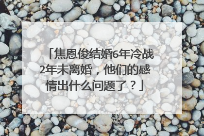 焦恩俊结婚6年冷战2年未离婚，他们的感情出什么问题了？