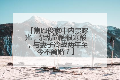 焦恩俊家中内景曝光，杂乱简陋很寒酸，与妻子冷战两年至今不离婚？