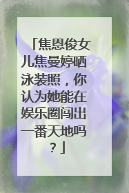 焦恩俊女儿焦曼婷晒泳装照,你认为她能在娱乐圈闯出一番天地吗?