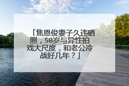 焦恩俊妻子久违晒照,50岁与异性拍戏大尺度,和老公冷战好几年?