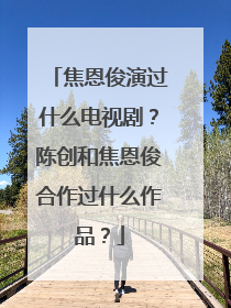 焦恩俊演过什么电视剧？陈创和焦恩俊合作过什么作品？