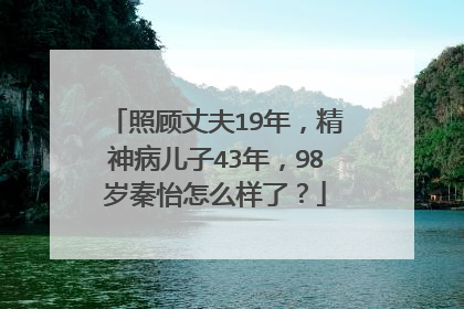 照顾丈夫19年,精神病儿子43年,98岁秦怡怎么样了?