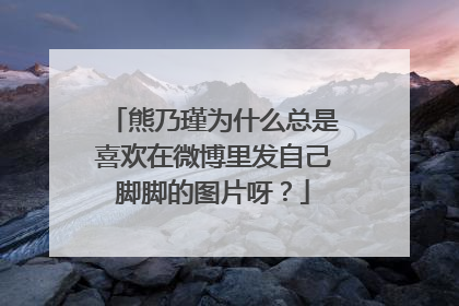 熊乃瑾为什么总是喜欢在微博里发自己脚脚的图片呀？
