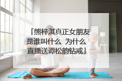 熊梓淇真正女朋友是谁叫什么 为什么直播送谭松韵钻戒