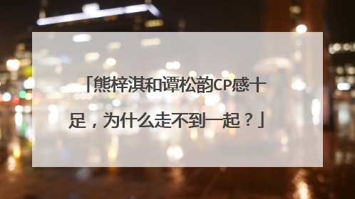 熊梓淇和谭松韵CP感十足,为什么走不到一起?