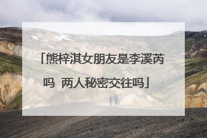 熊梓淇女朋友是李溪芮吗 两人秘密交往吗