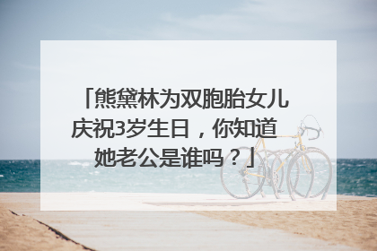 熊黛林为双胞胎女儿庆祝3岁生日，你知道她老公是谁吗？