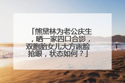 熊黛林为老公庆生，晒一家四口合影，双胞胎女儿大方露脸抢眼，状态如何？