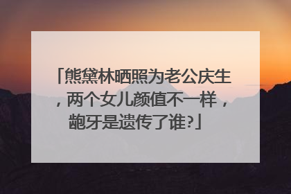熊黛林晒照为老公庆生,两个女儿颜值不一样,龅牙是遗传了谁?