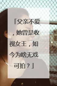 父亲不爱,她曾是收视女王,如今为啥无戏可拍?