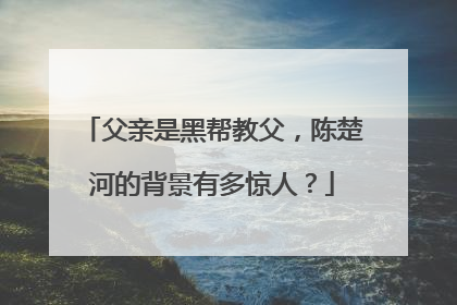 父亲是黑帮教父,陈楚河的背景有多惊人?
