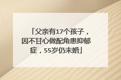 父亲有17个孩子，因不甘心做配角患抑郁症，55岁仍未婚