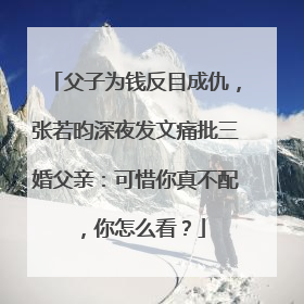 父子为钱反目成仇,张若昀深夜发文痛批三婚父亲:可惜你真不配,你怎么看?