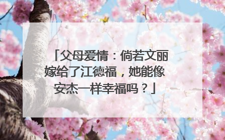 父母爱情：倘若文丽嫁给了江德福，她能像安杰一样幸福吗？