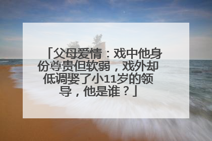 父母爱情：戏中他身份尊贵但软弱，戏外却低调娶了小11岁的领导，他是谁？