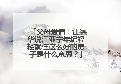 父母爱情:江德华说江亚宁年纪轻轻就住这么好的房子是什么意思?