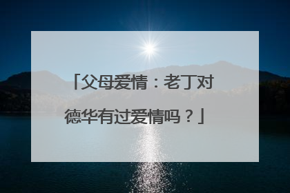 父母爱情：老丁对德华有过爱情吗？