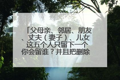 父母亲、邻居、朋友、丈夫（妻子）、儿女 这五个人只留下一个你会留谁？并且把删除的顺序说一下