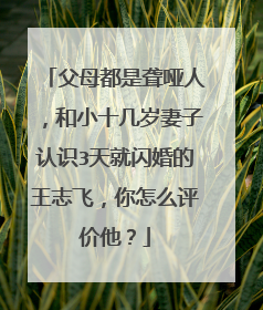 父母都是聋哑人,和小十几岁妻子认识3天就闪婚的王志飞,你怎么评价他?