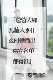 爸爸去哪儿第六季什么时候播出 嘉宾名单都有谁